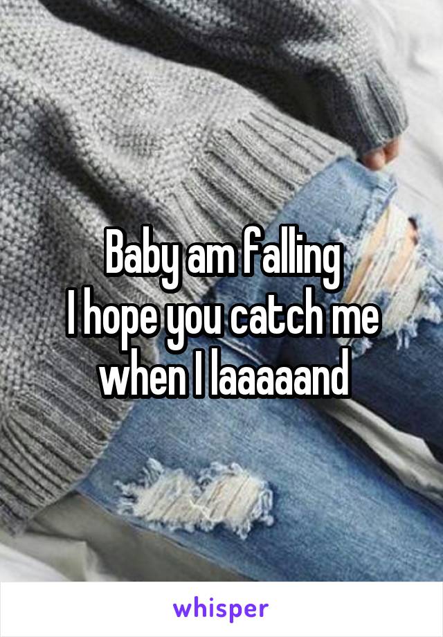 Baby am falling
I hope you catch me when I laaaaand