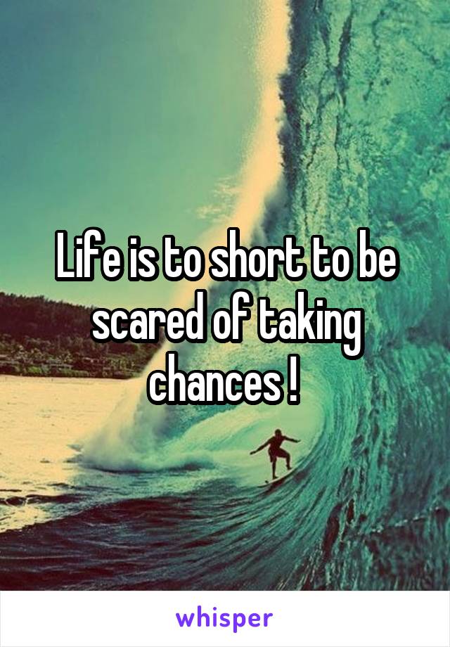 Life is to short to be scared of taking chances ! 