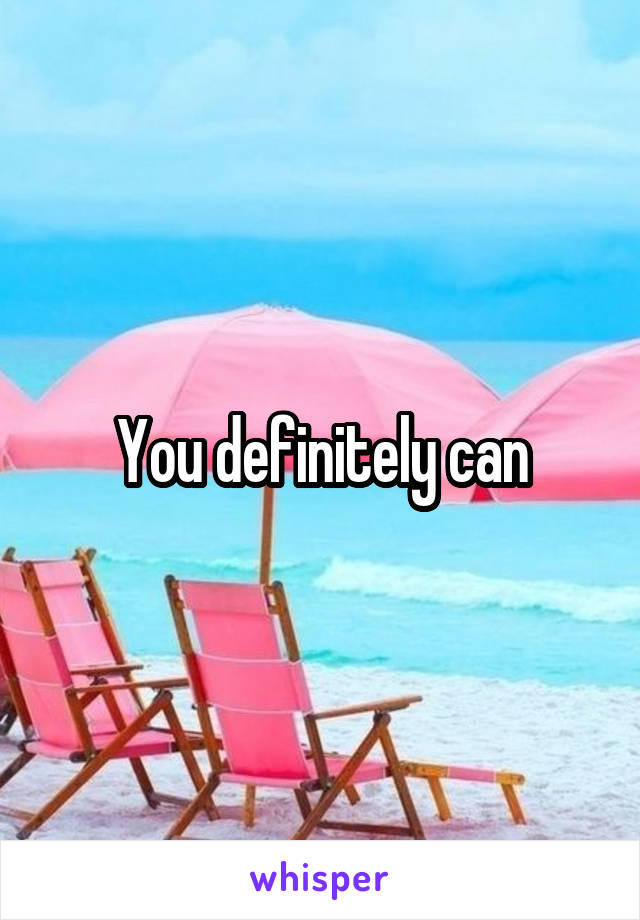 You definitely can