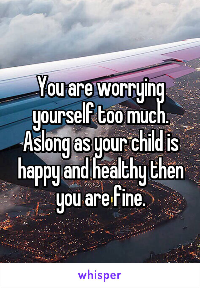 You are worrying yourself too much. Aslong as your child is happy and healthy then you are fine.
