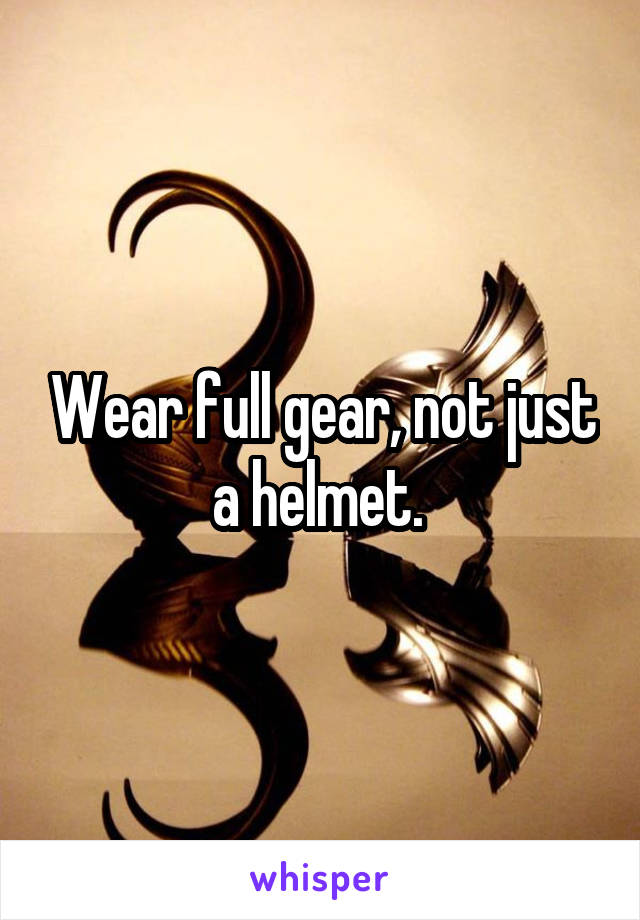 Wear full gear, not just a helmet. 