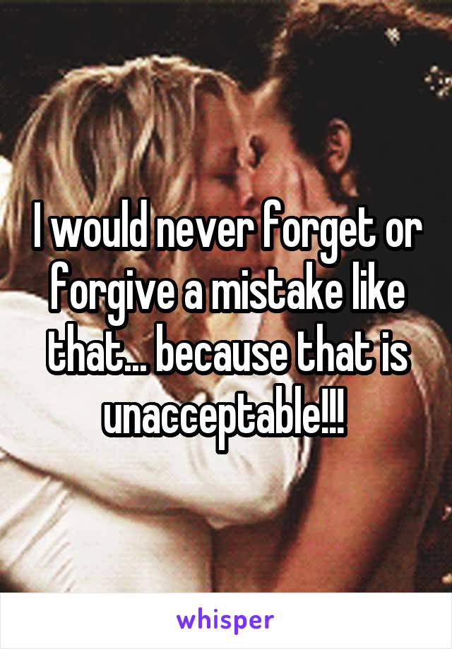 I would never forget or forgive a mistake like that... because that is unacceptable!!! 