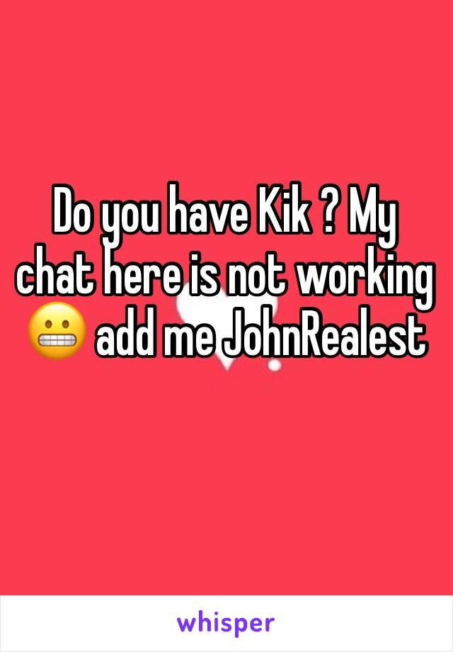 Do you have Kik ? My chat here is not working 😬 add me JohnRealest