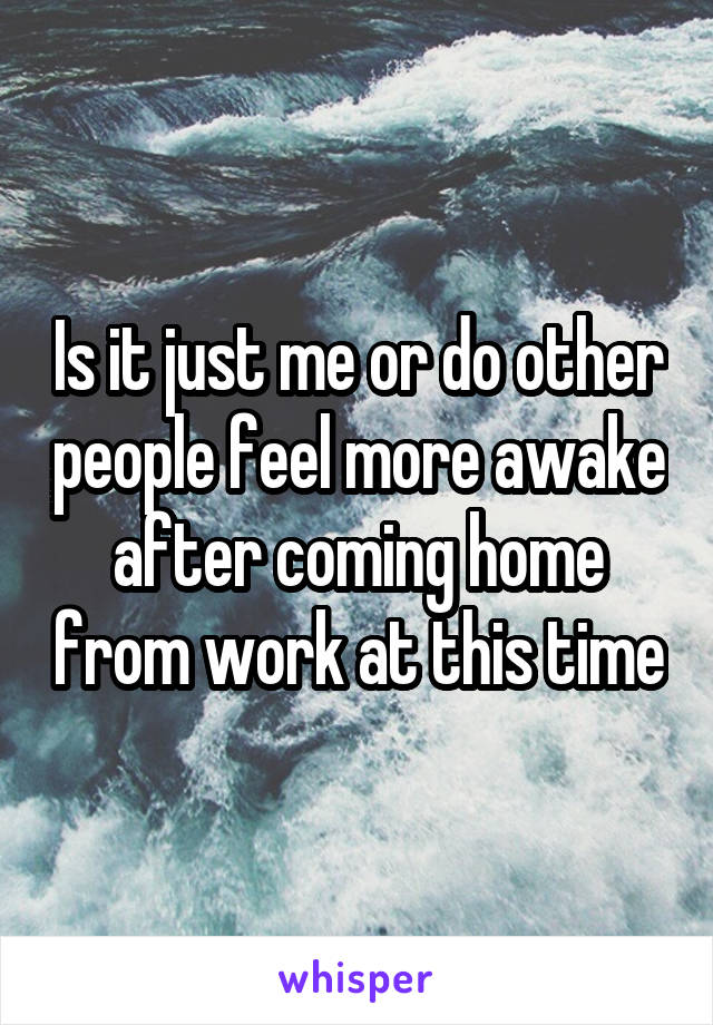 Is it just me or do other people feel more awake after coming home from work at this time