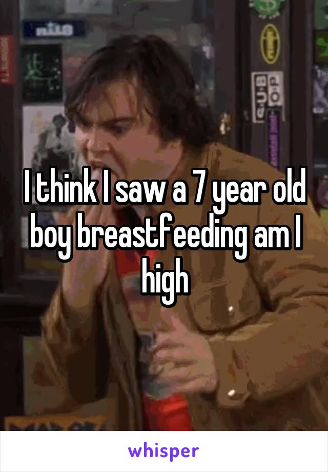 I think I saw a 7 year old boy breastfeeding am I high