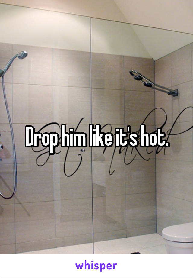 Drop him like it's hot.