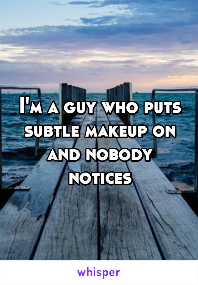 I'm a guy who puts subtle makeup on and nobody notices