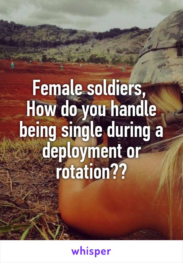 Female soldiers, 
How do you handle being single during a deployment or rotation??