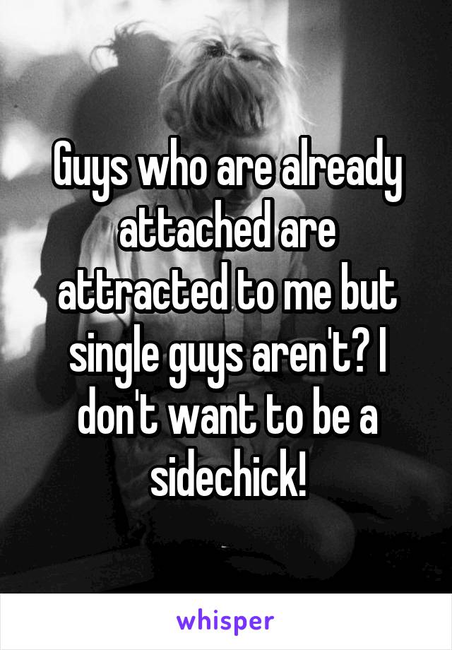 Guys who are already attached are attracted to me but single guys aren't? I don't want to be a sidechick!