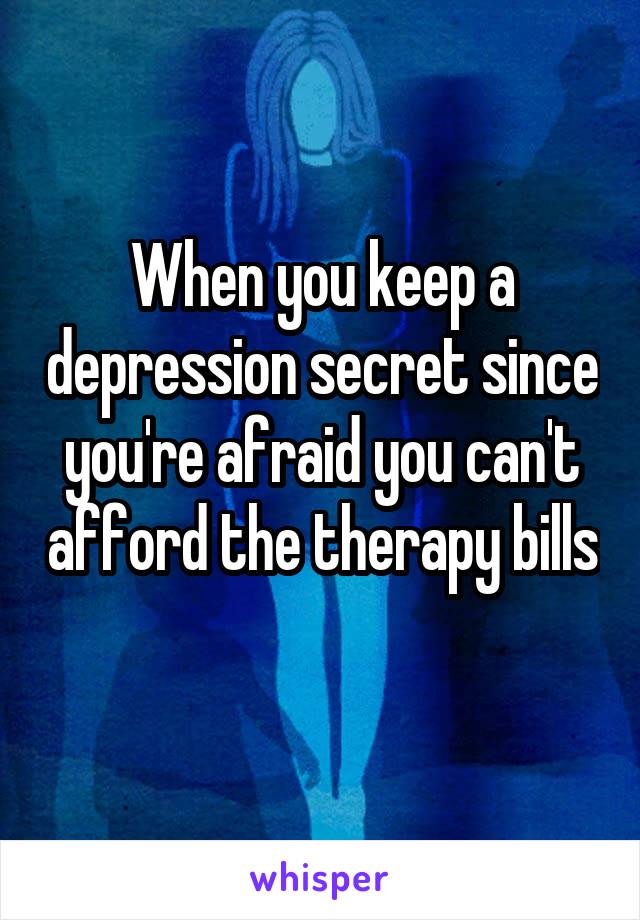 When you keep a depression secret since you're afraid you can't afford the therapy bills 