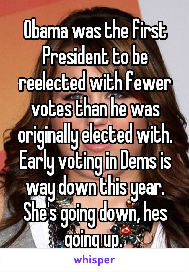Obama was the first President to be reelected with fewer votes than he was originally elected with. Early voting in Dems is way down this year. She's going down, hes going up. 