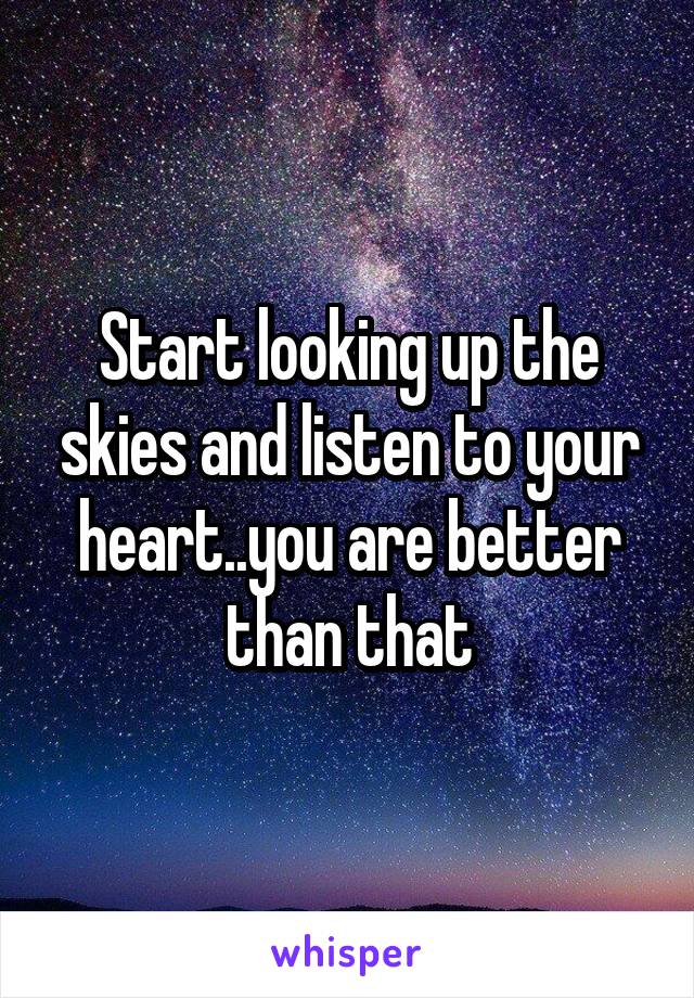 Start looking up the skies and listen to your heart..you are better than that