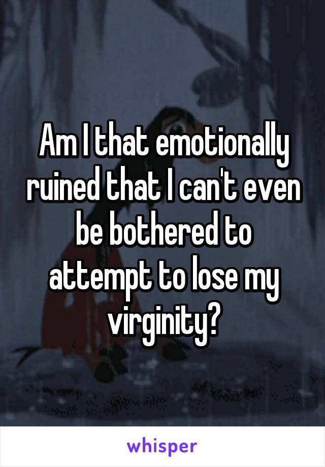 Am I that emotionally ruined that I can't even be bothered to attempt to lose my virginity?