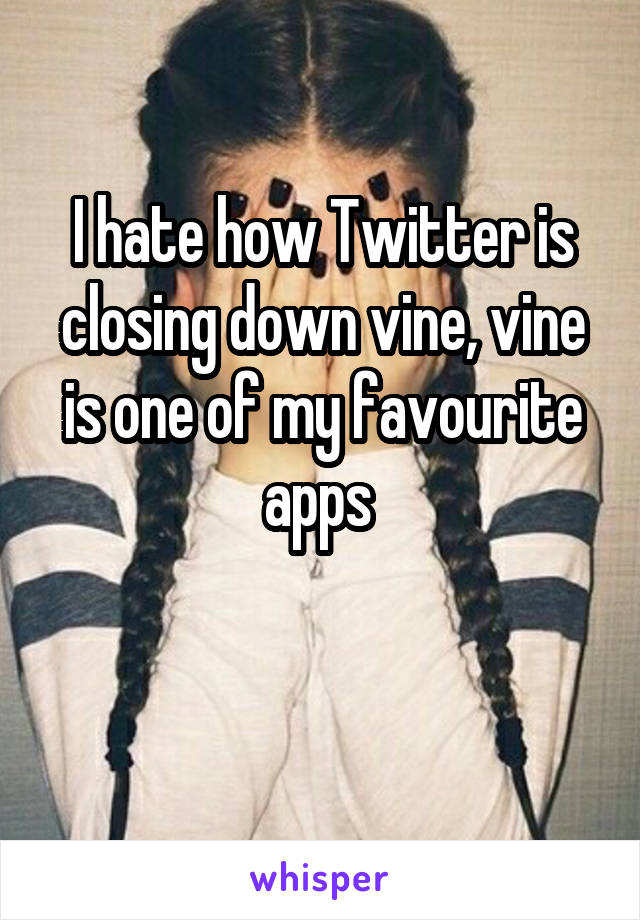 I hate how Twitter is closing down vine, vine is one of my favourite apps 


