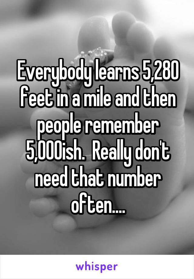 Everybody learns 5,280 feet in a mile and then people remember 5,000ish.  Really don't need that number often....