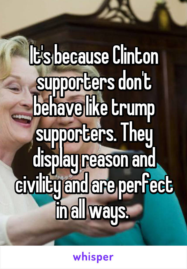 It's because Clinton supporters don't behave like trump supporters. They display reason and civility and are perfect in all ways. 