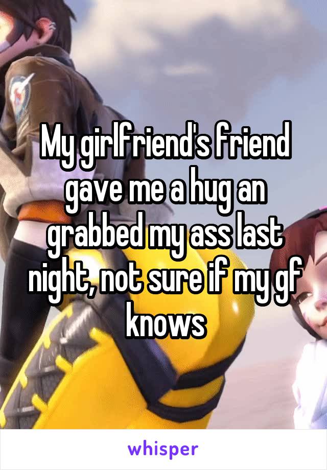 My girlfriend's friend gave me a hug an grabbed my ass last night, not sure if my gf knows