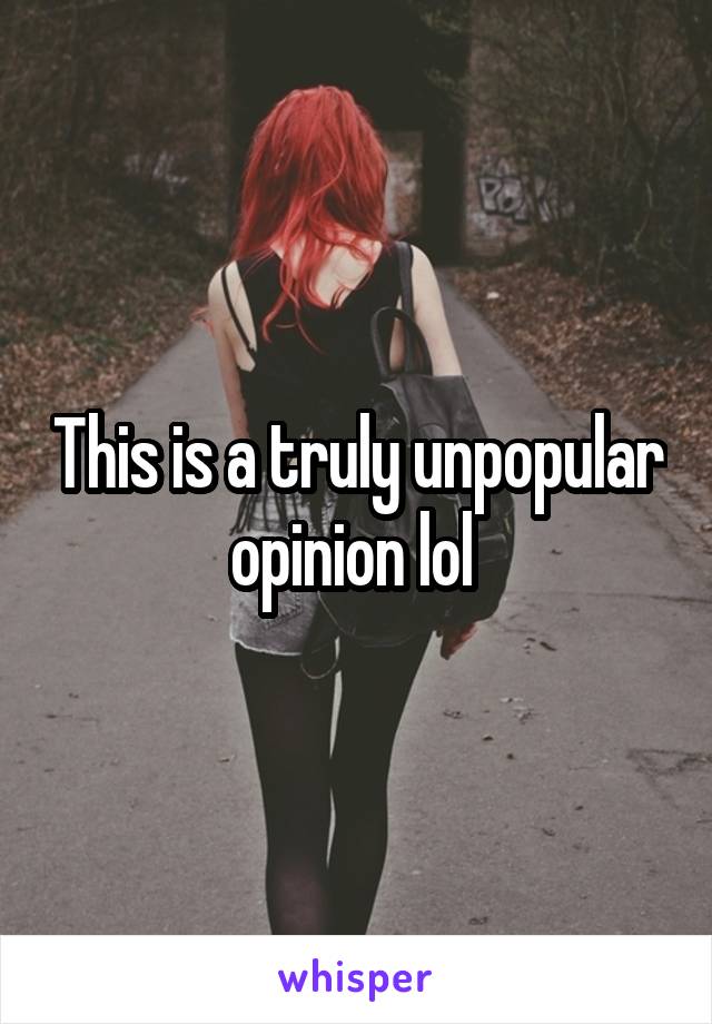 This is a truly unpopular opinion lol 