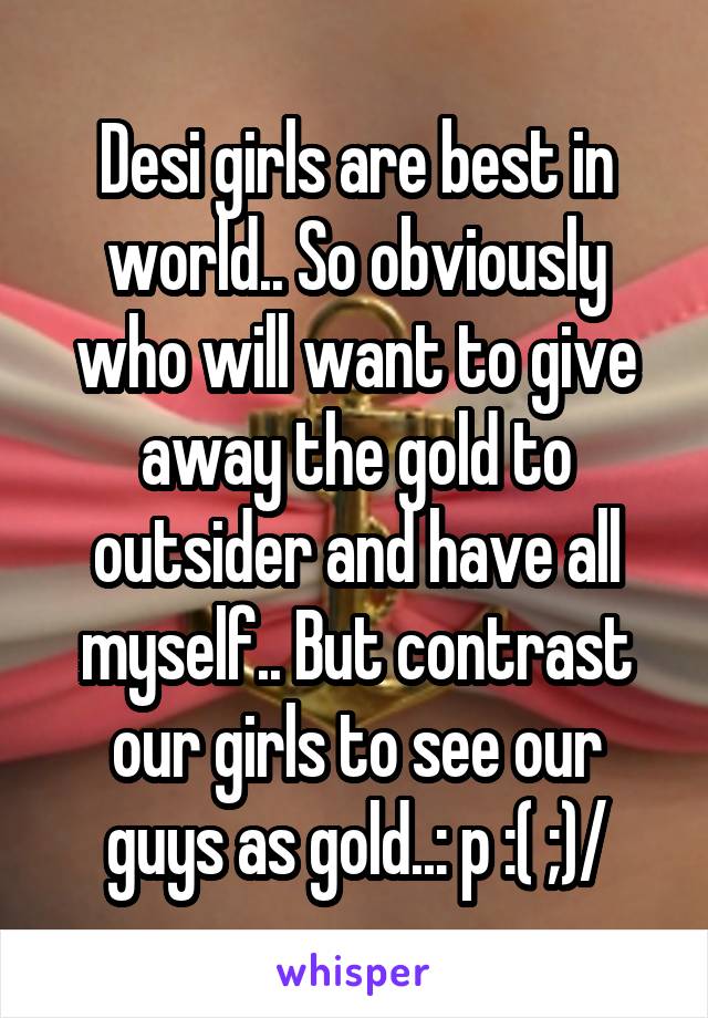 Desi girls are best in world.. So obviously who will want to give away the gold to outsider and have all myself.. But contrast our girls to see our guys as gold..: p :( ;)/