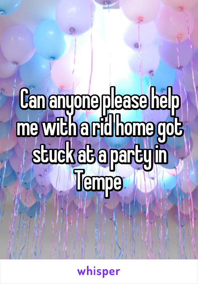 Can anyone please help me with a rid home got stuck at a party in Tempe 