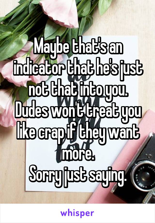 Maybe that's an indicator that he's just not that into you.
Dudes won't treat you like crap if they want more.
Sorry just saying.