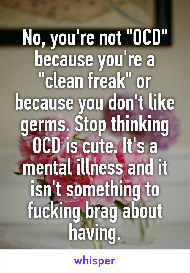 No, you're not "OCD" because you're a "clean freak" or because you don't like germs. Stop thinking OCD is cute. It's a mental illness and it isn't something to fucking brag about having.