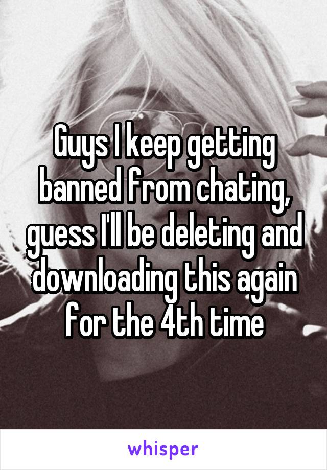 Guys I keep getting banned from chating, guess I'll be deleting and downloading this again for the 4th time