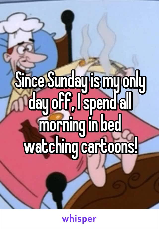 Since Sunday is my only day off, I spend all morning in bed watching cartoons!