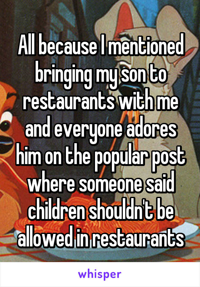 All because I mentioned bringing my son to restaurants with me and everyone adores him on the popular post where someone said children shouldn't be allowed in restaurants