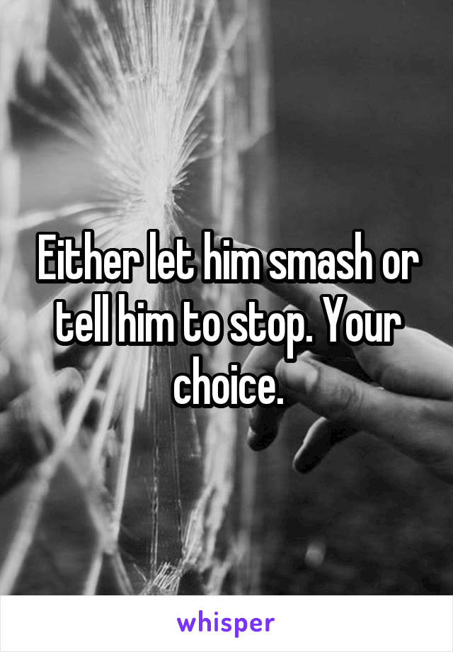 Either let him smash or tell him to stop. Your choice.