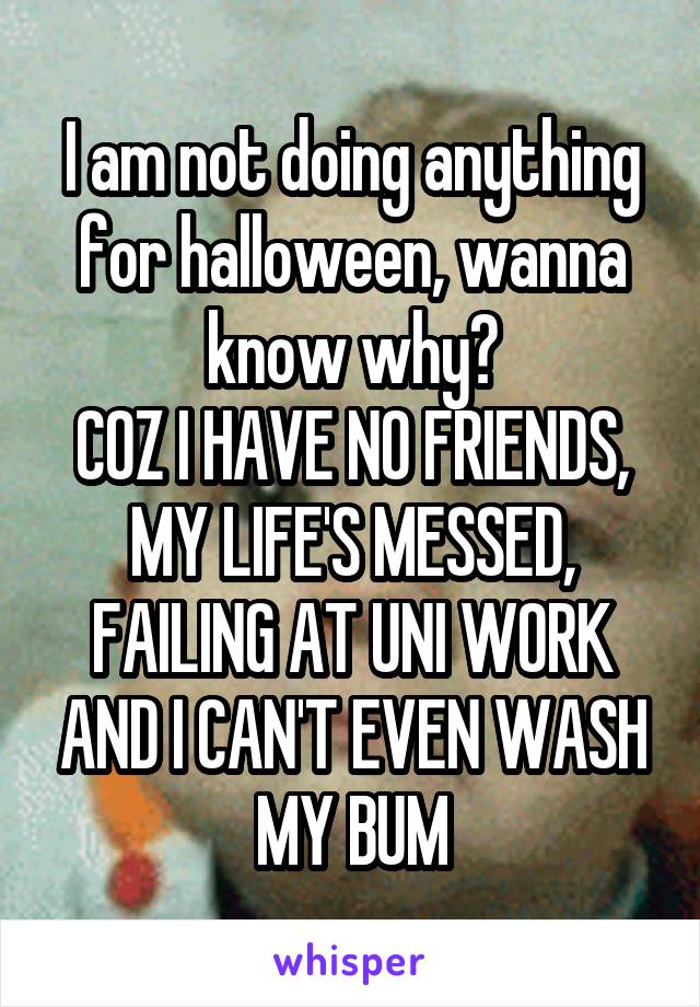 I am not doing anything for halloween, wanna know why?
COZ I HAVE NO FRIENDS, MY LIFE'S MESSED, FAILING AT UNI WORK AND I CAN'T EVEN WASH MY BUM