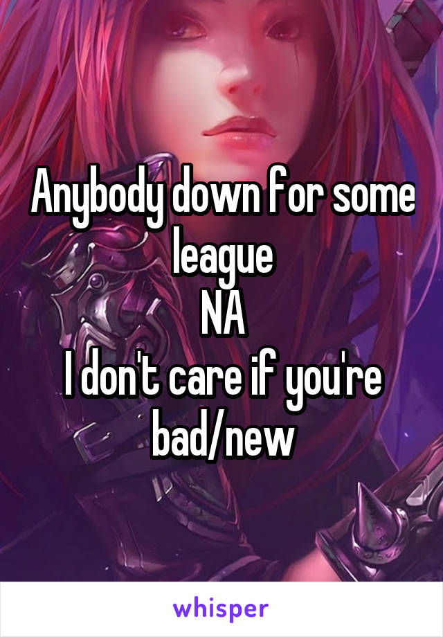 Anybody down for some league
NA
I don't care if you're bad/new