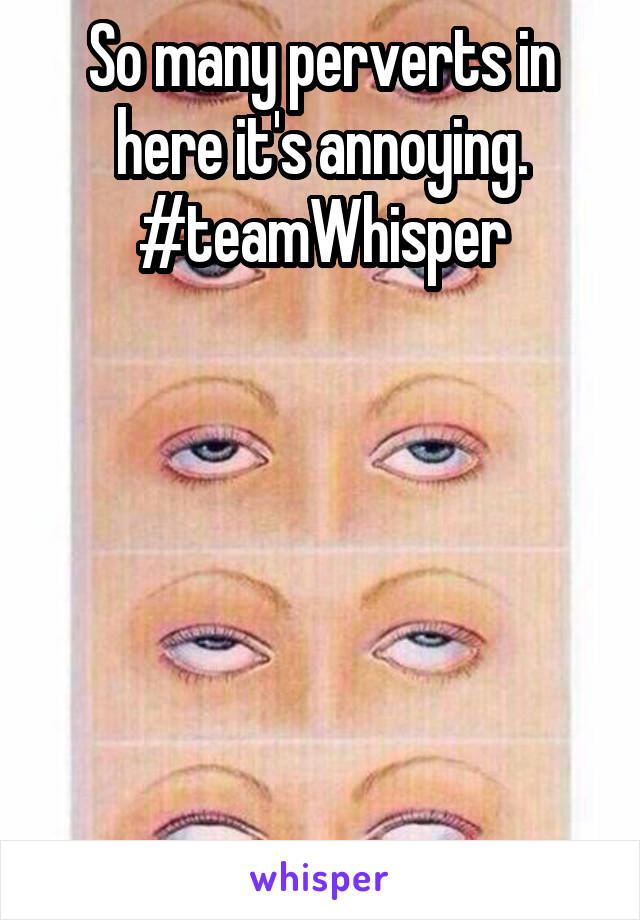So many perverts in here it's annoying.
#teamWhisper






