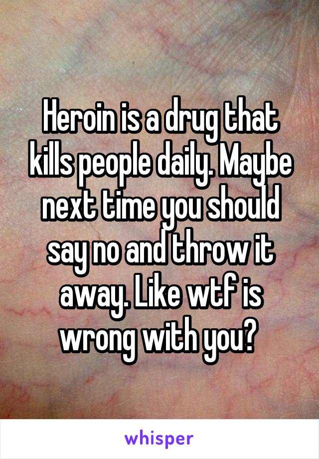Heroin is a drug that kills people daily. Maybe next time you should say no and throw it away. Like wtf is wrong with you? 