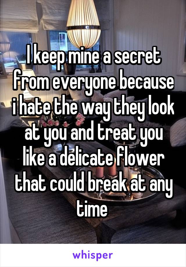 I keep mine a secret from everyone because i hate the way they look at you and treat you like a delicate flower that could break at any time 