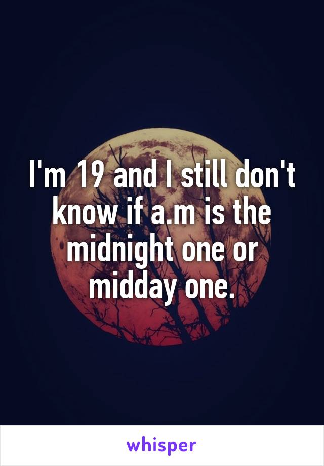 I'm 19 and I still don't know if a.m is the midnight one or midday one.