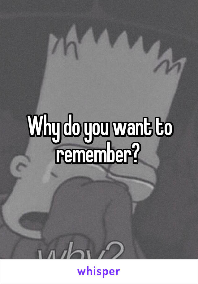 Why do you want to remember? 