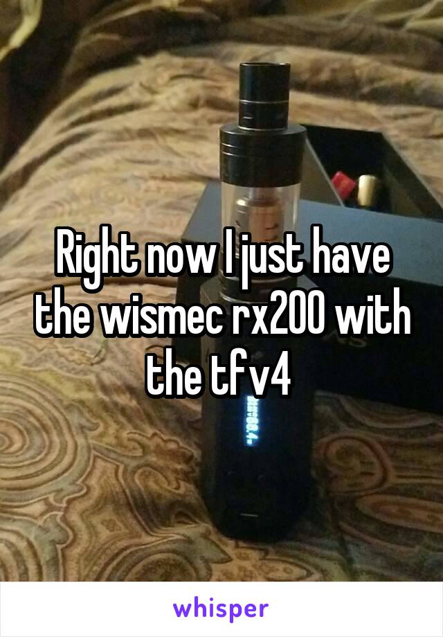 Right now I just have the wismec rx200 with the tfv4 