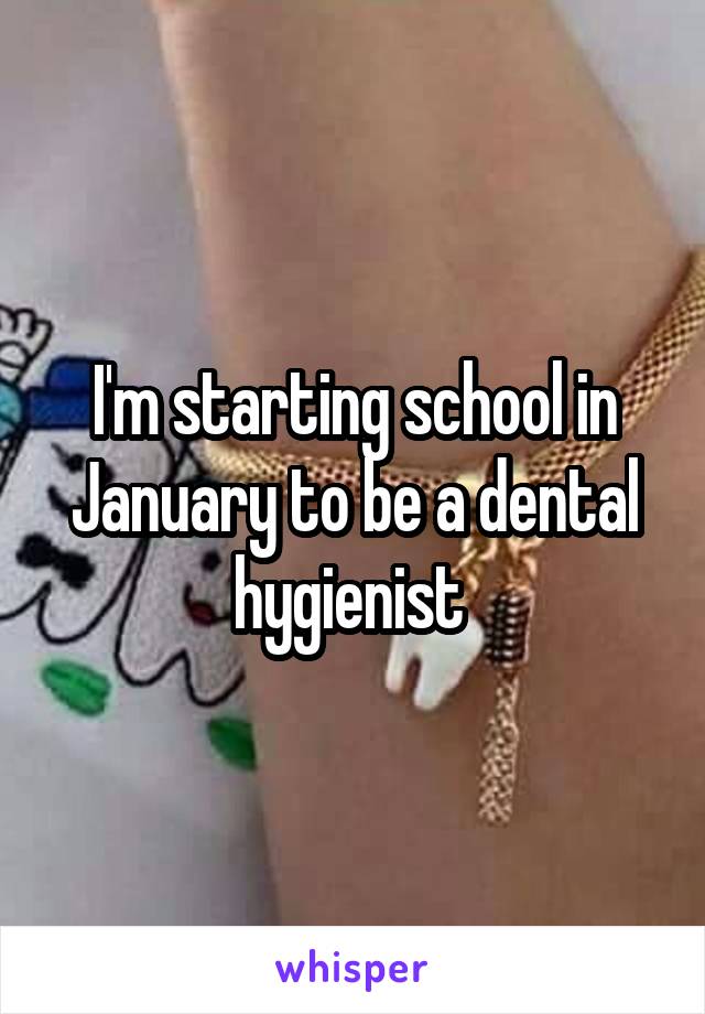 I'm starting school in January to be a dental hygienist 