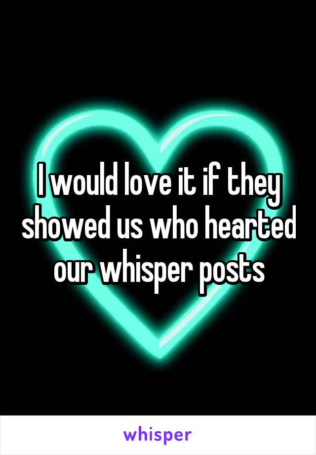I would love it if they showed us who hearted our whisper posts
