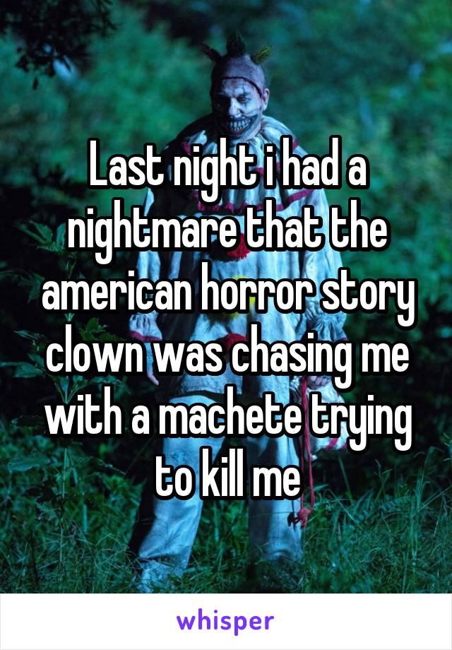 Last night i had a nightmare that the american horror story clown was chasing me with a machete trying to kill me