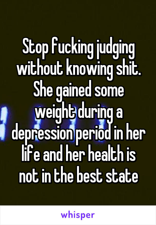 Stop fucking judging without knowing shit.
She gained some weight during a depression period in her life and her health is not in the best state