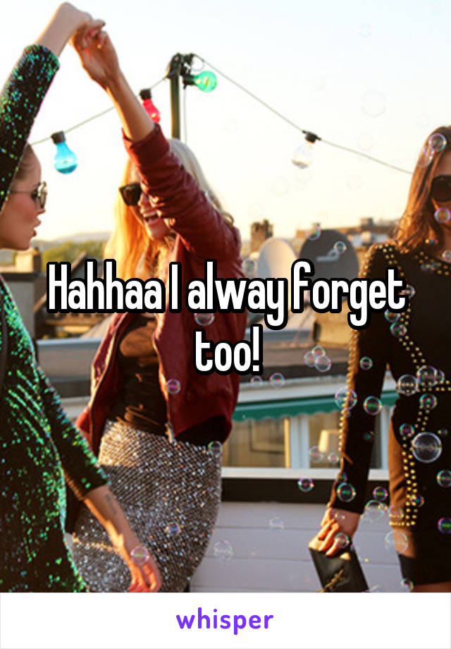 Hahhaa I alway forget too!