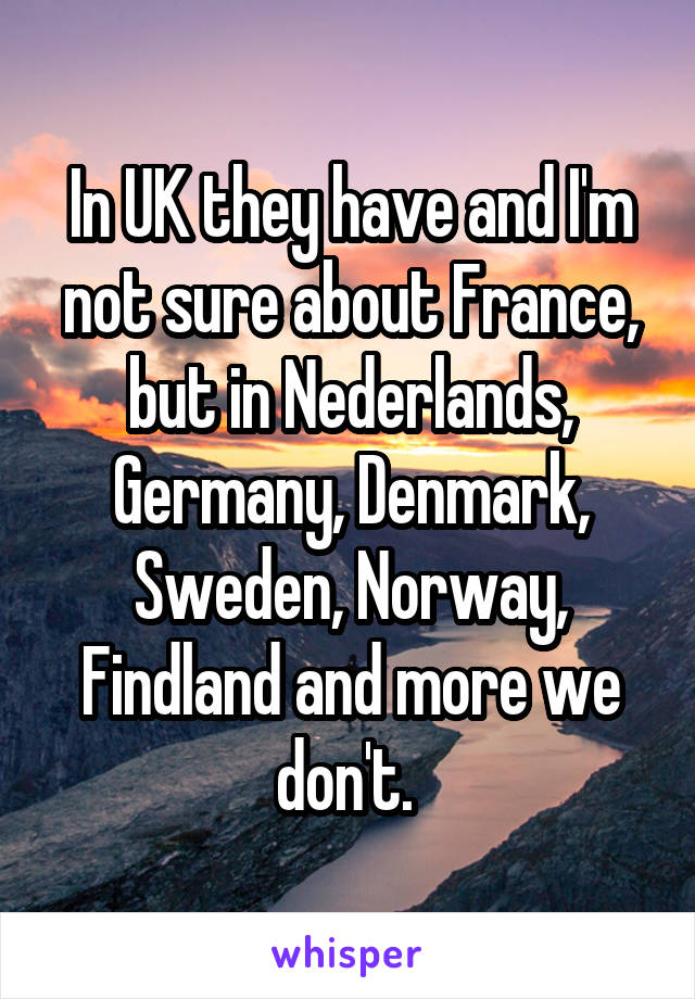 In UK they have and I'm not sure about France, but in Nederlands, Germany, Denmark, Sweden, Norway, Findland and more we don't. 