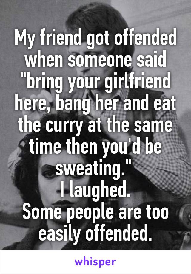 My friend got offended when someone said
"bring your girlfriend here, bang her and eat the curry at the same time then you'd be sweating." 
I laughed.
Some people are too easily offended.