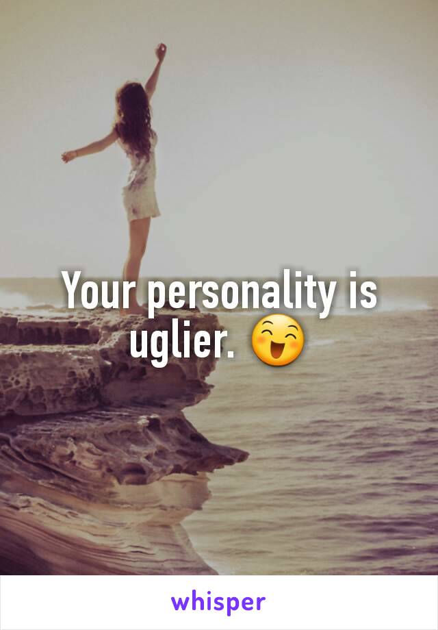 Your personality is uglier. 😄