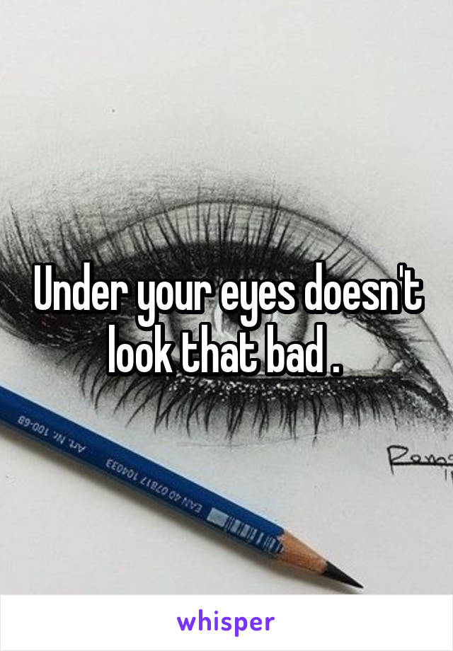 Under your eyes doesn't look that bad . 
