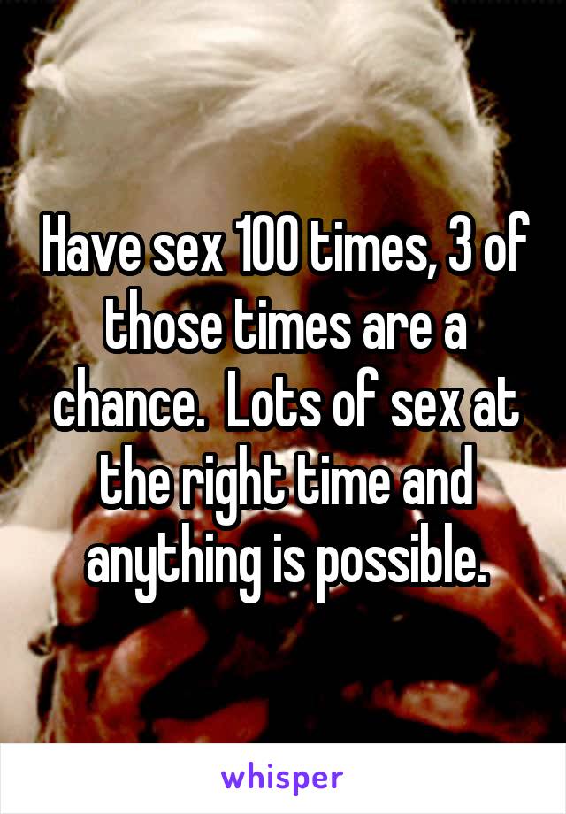 Have sex 100 times, 3 of those times are a chance.  Lots of sex at the right time and anything is possible.