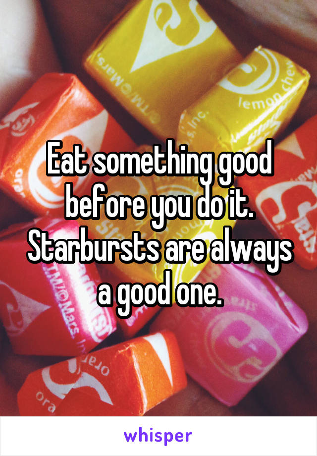 Eat something good before you do it. Starbursts are always a good one.