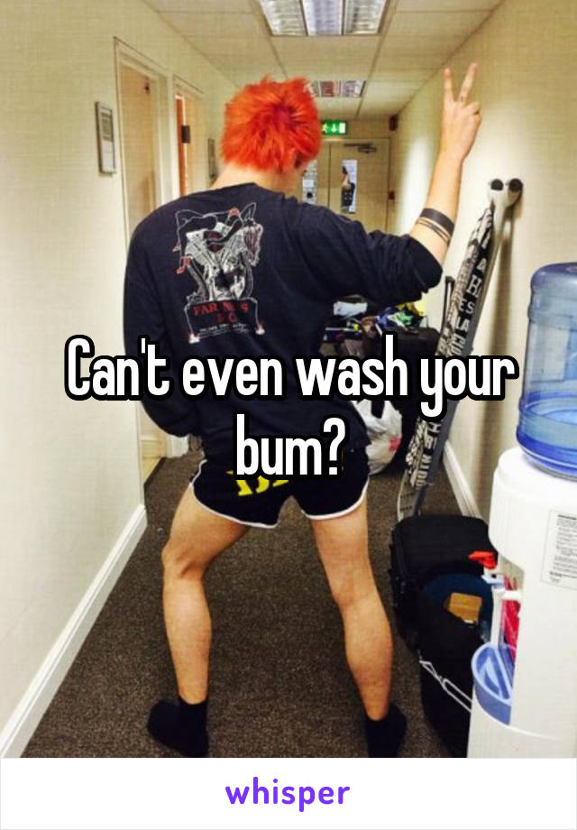 Can't even wash your bum?